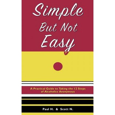 Simple But Not Easy: A Practical Guide to Taking the 12 Steps of Alcoholics Anonymous | Paul H, Scott N