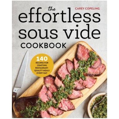 The Effortless Sous Vide Cookbook: 140 Recipes for Crafting Restaurant-Quality Meals Every Day Copeling CareyPaperback