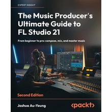 The Music Producer's Ultimate Guide to FL Studio 21 - Second Edition