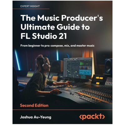 The Music Producer's Ultimate Guide to FL Studio 21 - Second Edition