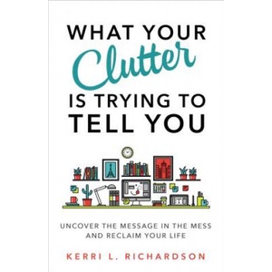What Your Clutter Is Trying to Tell You: Uncover the Message in the Mess and Reclaim Your Life | Kerri Richardson (ISBN: 9781401953010)