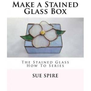Make a Stained Glass Box: The Stained Glass How To Series | Sue Spire (ISBN: 9781466289727)