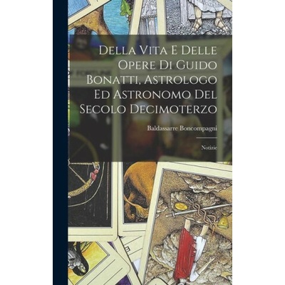 Della Vita E Delle Opere Di Guido Bonatti, Astrologo Ed Astronomo Del Secolo Decimoterzo: Notizie