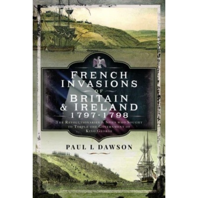 "French Invasions of Britain and Ireland, 1797-1798: The Revolutionaries and Spies Who Sought to Topple the Government of King George" - "" ("Dawson Paul L.")(Pevná vazba)