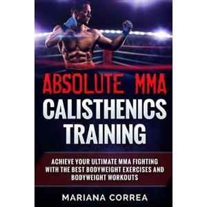ABSOLUTE MMA CALISTHENICS TRAiNING: ACHIEVE YOUR ULTIMATE MMA FIGHTING WITH The BEST BODYWEIGHT EXERCISES AND BODYWEIGHT WORKOUTS | Mariana Correa (ISBN: 9781539342496)