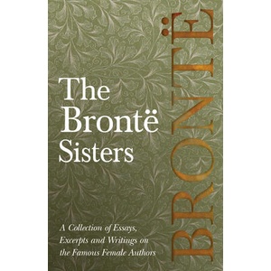 Bronte Sisters; A Collection of Essays, Excerpts and Writings on the Famous Female Authors - By G. K . Chesterton, Virginia Woolfe, Mrs Gaskell, Mrs O | Various (ISBN: 9781528704052)