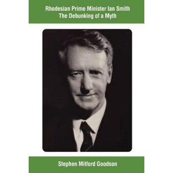 Rhodesian Prime Minister Ian Smith The Debunking of a Myth | Stephen Mitford Goodson