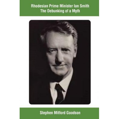 Rhodesian Prime Minister Ian Smith The Debunking of a Myth | Stephen Mitford Goodson
