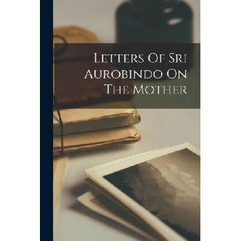 Letters Of Sri Aurobindo On The Mother