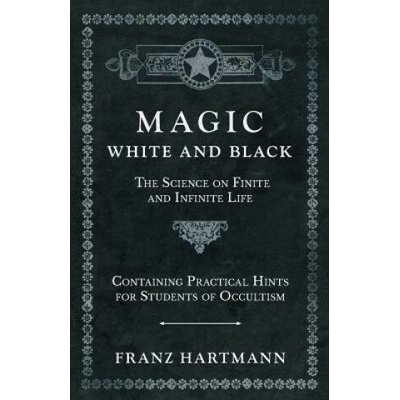 Magic, White and Black - The Science on Finite and Infinite Life - Containing Practical Hints for Students of Occultism