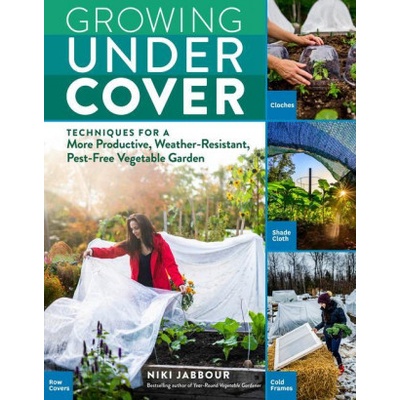 Growing Under Cover: Techniques for a More Productive, Weather-Resistant, Pest-Free Vegetable Garden