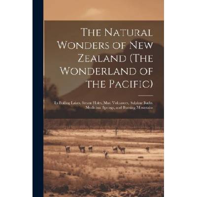 The Natural Wonders of New Zealand (The Wonderland of the Pacific): Its Boiling Lakes, Steam Holes, mud Volcanoes, Sulphur Baths, Medicinal Springs, a | Anonymous