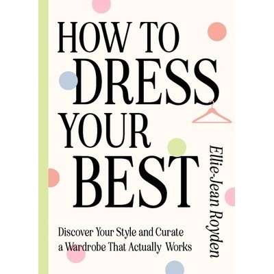 How to Dress Your Best Discover Your Personal Style and Curate a Wardrobe That Actually Works - Royden Ellie-Jean