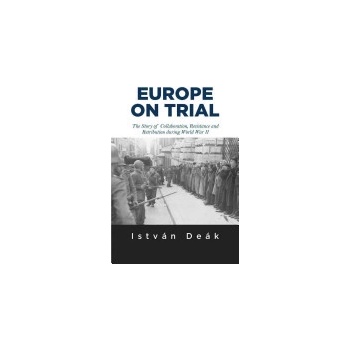 Europe on Trial: The Story of Collaboration, Resistance, and Retribution During World War II Deak Istvan