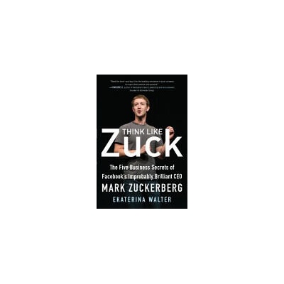 Think Like Zuck: The Five Business Secrets of Facebook's Improbably Brilliant CEO Mark Zuckerberg | Ekaterina Walter