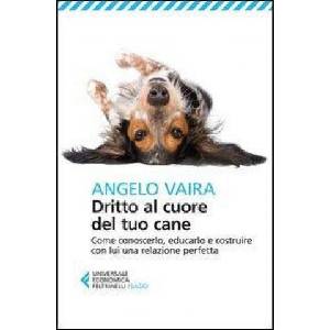 Dritto al cuore del tuo cane. Come conoscerlo, educarlo e costruire con lui una relazione perfetta | Angelo Vaira (2013)
