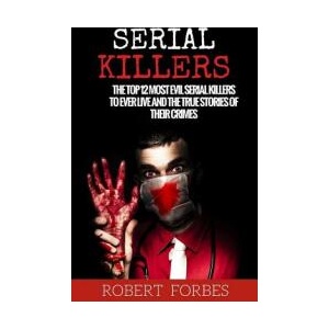 Serial Killers: The Top 12 Most Evil Serial Killers to Ever Live and the True Stories of Their Crimes | Robert Forbes (ISBN: 9781530291632)