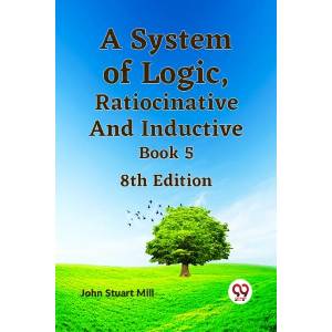 A System of Logic, Ratiocinative and Inductive Book 5 8th Edition | Stuart Mill John (ISBN: 9789359327860)