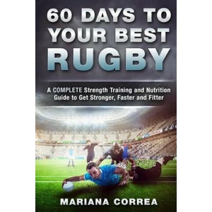 60 DAYS To YOUR BEST RUGBY: A COMPLETE Strength Training and Nutrition Guide to Get Stronger, Faster and Fitter | Mariana Correa (ISBN: 9781533670335)
