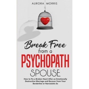 Break Free from a Psychopath Spouse: How to Fix a Broken Heart After an Emotionally Destructive Marriage and Recover from Your Borderline or Narcissis | Aurora Morris (2020)