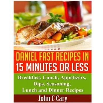 Daniel Fast Recipes in 15 Minutes or Less: Breakfast, Lunch, Appetizers, Dips, Seasoning, Lunch and Dinner Recipes | John C Cary
