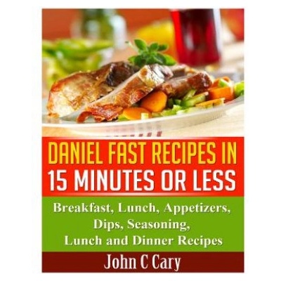 Daniel Fast Recipes in 15 Minutes or Less: Breakfast, Lunch, Appetizers, Dips, Seasoning, Lunch and Dinner Recipes