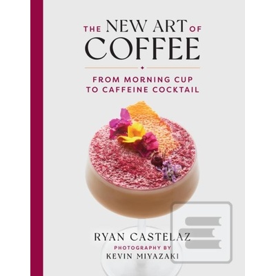 The New Art of Coffee: From Morning Cup to Caffeine Cocktail Castelaz Ryan