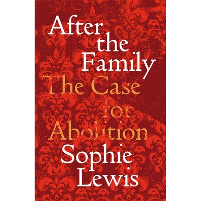 Abolish the Family: A Manifesto for Care and Liberation Lewis Sophie