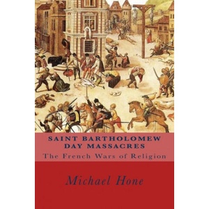 Saint Bartholomew Day Massacres: The French Wars of Religion | Michael Hone (ISBN: 9781547015368)