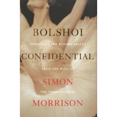 Bolshoi Confidential: Secrets of the RussianSimon Morrison