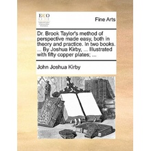 Dr. Brook Taylor's Method of Perspective Made Easy, Both in Theory and Practice. in Two Books. ... by Joshua Kirby, ... Illustrated with Fifty Copper