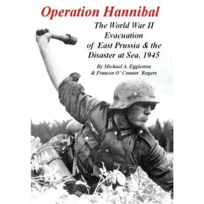 Operation Hannibal: The World War II Evacuation of East Prussia and the Disaster at Sea | Michael A Eggleston, Frances O'Connor Rogers