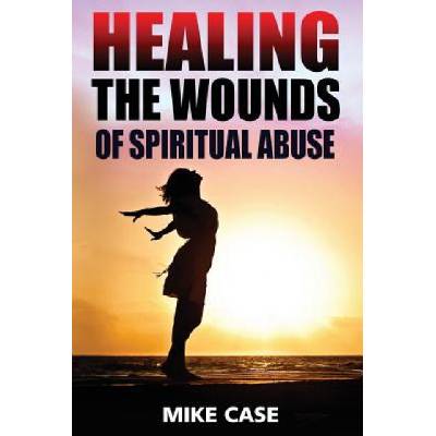 Healing the Wounds of Spiritual Abuse: An Encouraging Testimony of Hope Along the Road to Recovery from Toxic Church Experiences