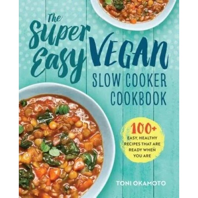 The Super Easy Vegan Slow Cooker Cookbook: 100 Easy, Healthy Recipes That Are Ready When You Are | Toni Okamoto