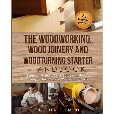 The Woodworking, Wood Joinery and Woodturning Starter Handbook: Beginner Friendly 3 in 1 Guide with Process, Tips Techniques and Starter Projects - (Fleming Stephen)(Paperback)