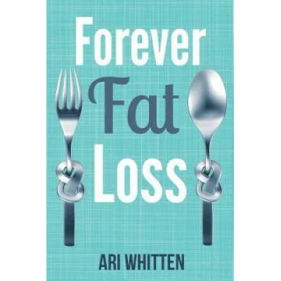 Forever Fat Loss: Escape the Low Calorie and Low Carb Diet Traps and Achieve Effortless and Permanent Fat Loss by Working with Your Biol | Ari Whitten