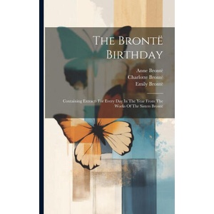 The Brontë Birthday: Containing Extracts For Every Day In The Year From The Works Of Thr Sisters Brontë | Emily Brontë, M E Bradshaw Isherwood (ISBN: 9781022374188)
