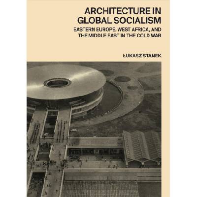 Architecture in Global Socialism | Lukasz Stanek