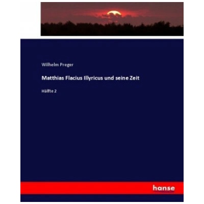 Matthias Flacius Illyricus und seine Zeit Wilhelm Preger