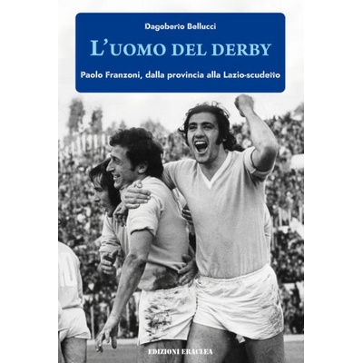 uomo del derby. Paolo Franzoni, dalla provincia alla Lazio-scudetto | Dagoberto Bellucci