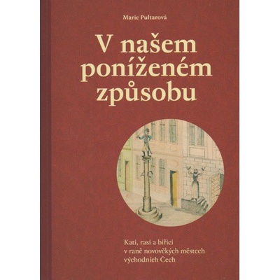 V našem poníženém způsobu - Kati, rasi a biřici v raněnovověkých městech východních Čech - Pultarová Marie