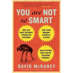 You Are Not So Smart: Why You Have Too Many Friends on Facebook, Why Your Memory Is Mostly Fiction, and 46 Other Ways You're Deluding Yourse | David McRaney (2012)