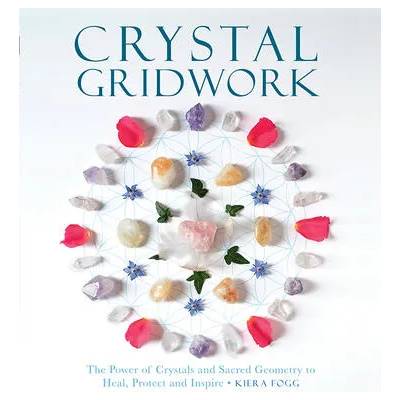Crystal Gridwork: The Power of Crystals and Sacred Geometry to Heal, Protect and Inspire | Kiera Fogg