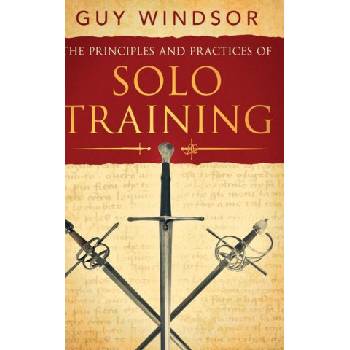 The Principles and Practices of Solo Training: A Guide for Historical Martial Artists, Sword People, and Everyone Else | Guy Windsor