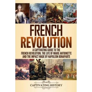 French Revolution: A Captivating Guide to the French Revolution, the Life of Marie Antoinette and the Impact Made by Napoleon Bonaparte | Captivating History (ISBN: 9781793488312)