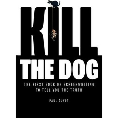Kill the Dog: The First Book on Screenwriting to Tell You the Truth