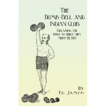 Dumb-Bell and Indian Club - Explaining the Uses to Which They Must Be Put, with Numerous Illustrations of the Various Movements; Also a Treatise on th | Ed. James