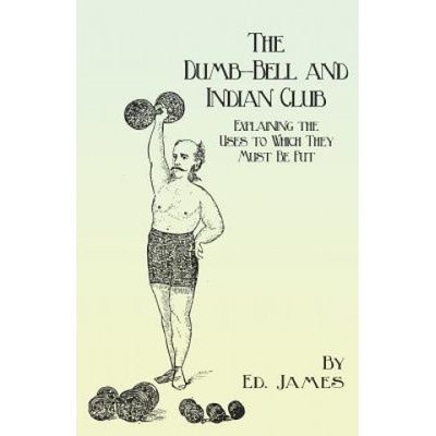Dumb-Bell and Indian Club - Explaining the Uses to Which They Must Be Put, with Numerous Illustrations of the Various Movements; Also a Treatise on th | Ed. James