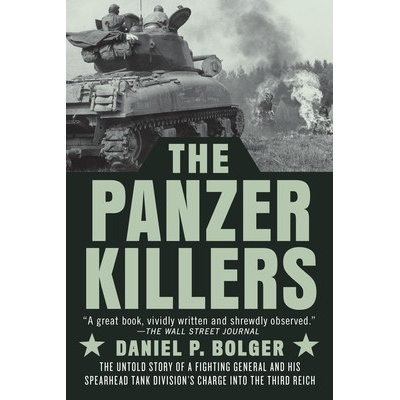 The Panzer Killers: The Untold Story of a Fighting General and His Spearhead Tank Division's Charge Into the Third Reich Bolger Daniel P.