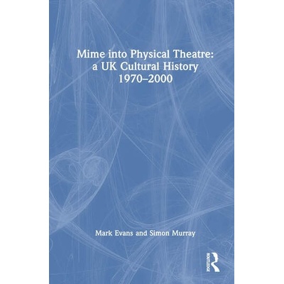Mime into Physical Theatre: A UK Cultural History 1970–2000 Taylor & Francis Ltd